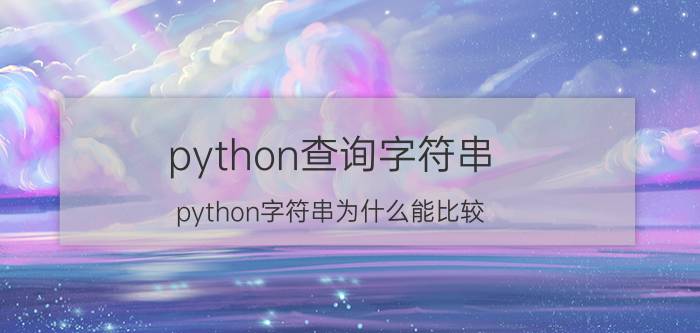 python查询字符串 python字符串为什么能比较？